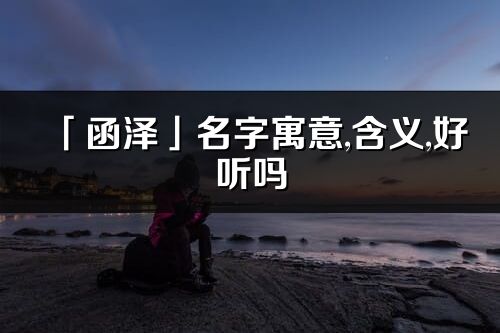 「函泽」名字寓意,含义,好听吗_函泽名字分析打分