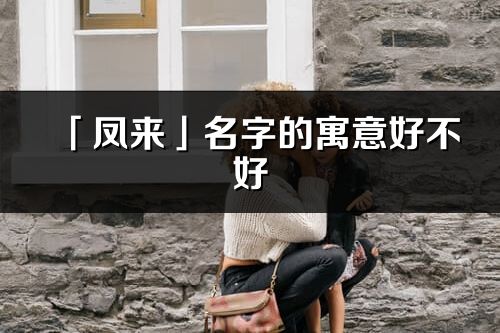 「凤来」名字的寓意好不好_凤来含义分析