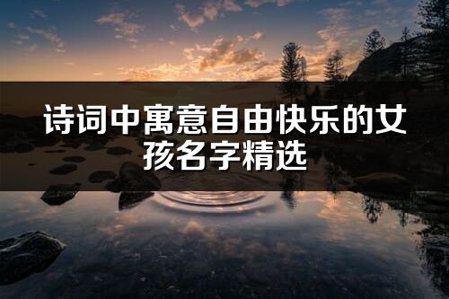 诗词中寓意自由快乐的女孩名字精选