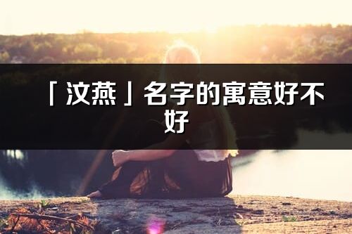 「汶燕」名字的寓意好不好_汶燕含义分析