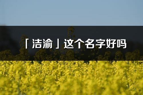 「洁渝」这个名字好吗_洁渝名字寓意,含义