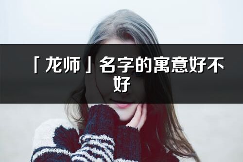 「龙师」名字的寓意好不好_龙师含义分析