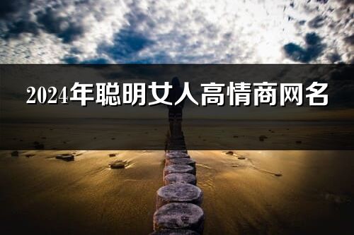 2024年聪明女人高情商网名 (优选99个)