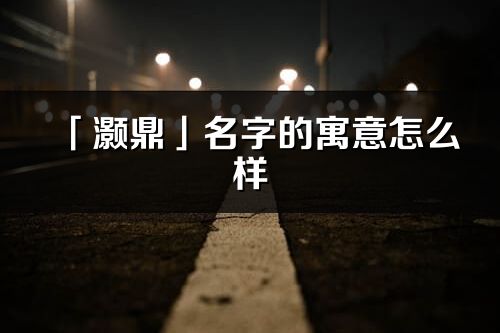 「灏鼎」名字的寓意怎么样_灏鼎的出处