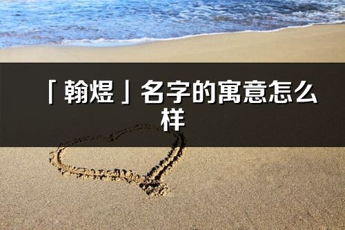 「翰煜」名字的寓意怎么样_翰煜的出处