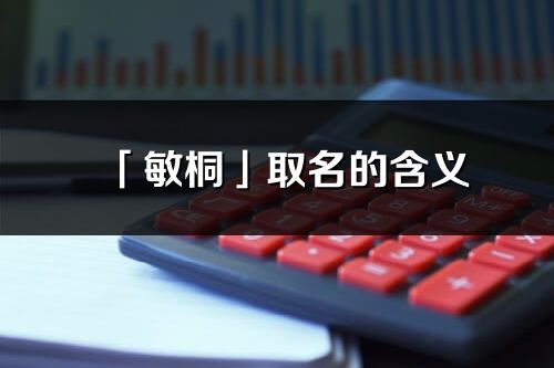 「敏桐」取名的含义_敏桐名字寓意解释