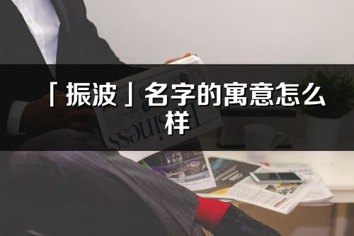 「振波」名字的寓意怎么样_振波的出处