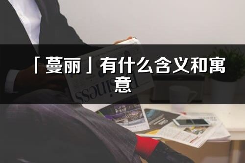 「蔓丽」有什么含义和寓意_蔓丽名字的出处与意思