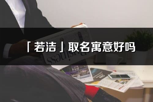 「若洁」取名寓意好吗_若洁名字含义及寓意