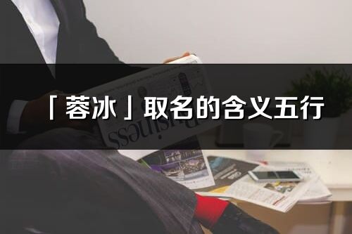 「蓉冰」取名的含义五行_蓉冰名字寓意解释