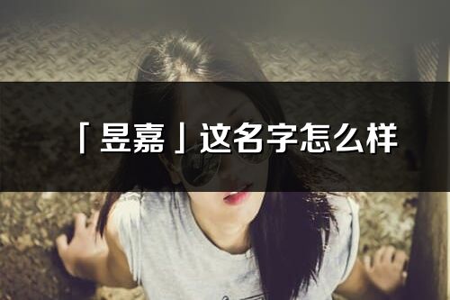 「昱嘉」这名字怎么样_昱嘉的名字解释