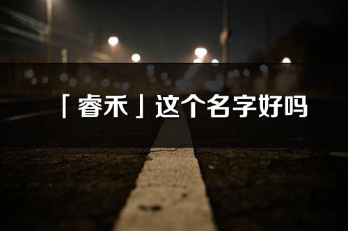 「睿禾」这个名字好吗_睿禾名字寓意,含义