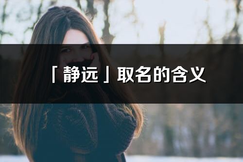 「静远」取名的含义_静远名字寓意解释