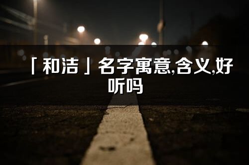 「和洁」名字寓意,含义,好听吗_和洁名字分析打分