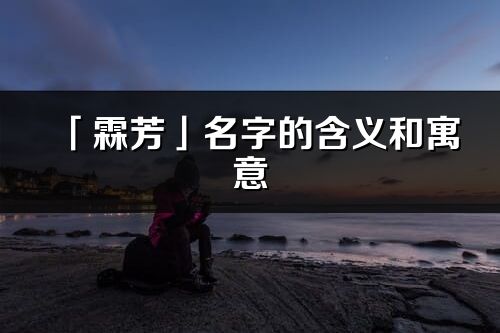 「霖芳」名字的含义和寓意_霖芳的出处与意思解释