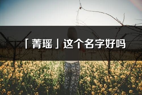 「菁瑶」这个名字好吗_菁瑶名字寓意,含义