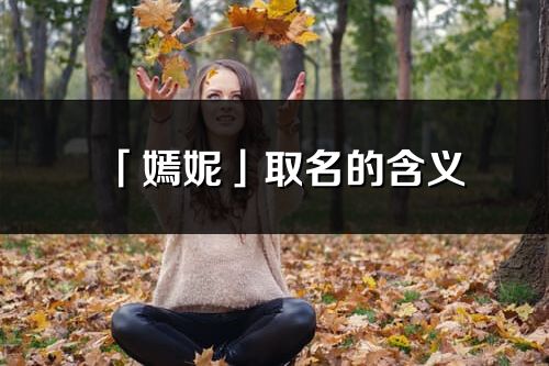 「嫣妮」取名的含义_嫣妮名字寓意解释