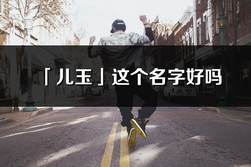 「儿玉」这个名字好吗_儿玉名字寓意,含义