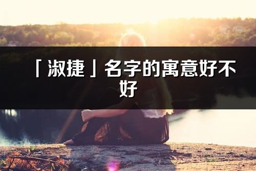 「淑捷」名字的寓意好不好_淑捷含义分析