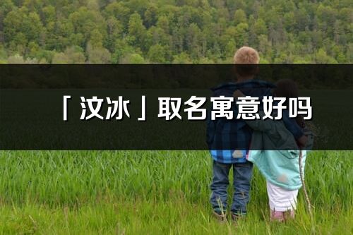 「汶冰」取名寓意好吗_汶冰名字含义及五行