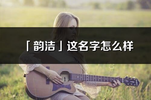 「韵洁」这名字怎么样_韵洁的名字解释