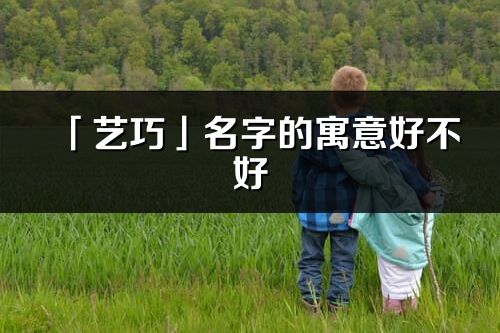 「艺巧」名字的寓意好不好_艺巧含义分析