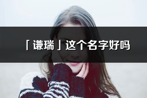 「谦瑞」这个名字好吗_谦瑞名字寓意,含义