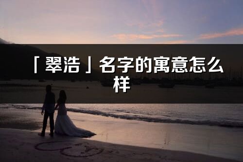 「翠浩」名字的寓意怎么样_翠浩的出处