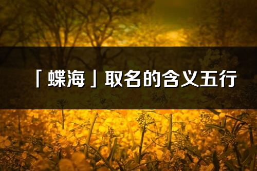 「蝶海」取名的含义五行_蝶海名字寓意解释