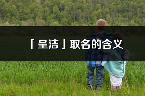 「呈洁」取名的含义_呈洁名字寓意解释