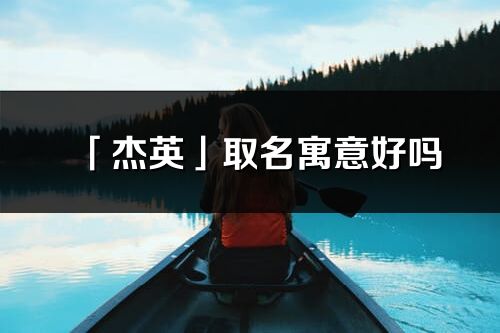 「杰英」取名寓意好吗_杰英名字含义及寓意