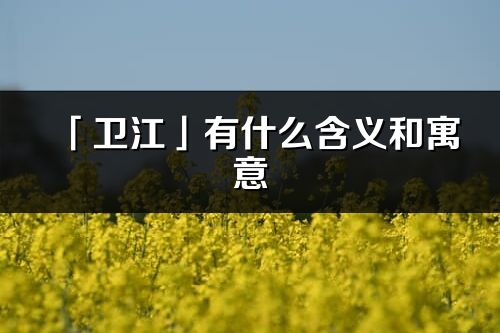 「卫江」有什么含义和寓意_卫江名字的出处与意思