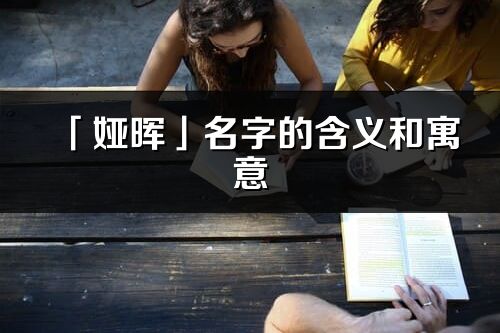 「娅晖」名字的含义和寓意_娅晖的出处与意思解释