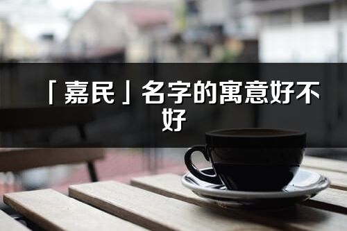 「嘉民」名字的寓意好不好_嘉民含义分析