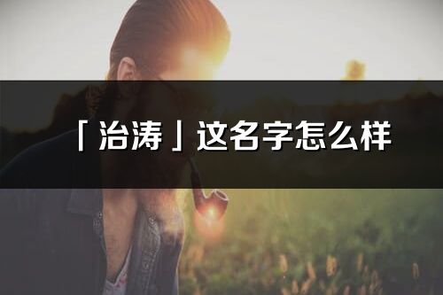 「治涛」这名字怎么样_治涛的名字解释
