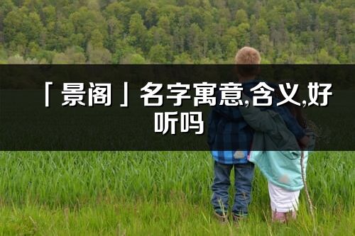 「景阁」名字寓意,含义,好听吗_景阁名字分析打分