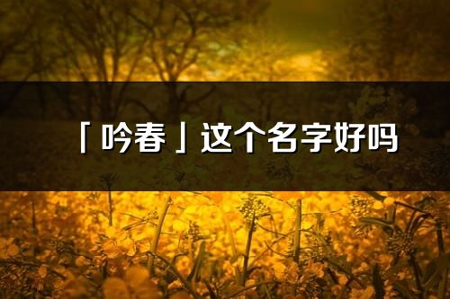 「吟春」这个名字好吗_吟春名字寓意,含义