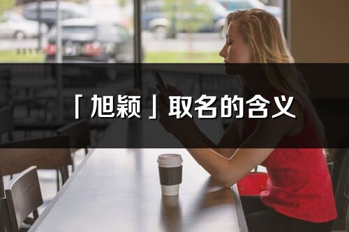 「旭颖」取名的含义_旭颖名字寓意