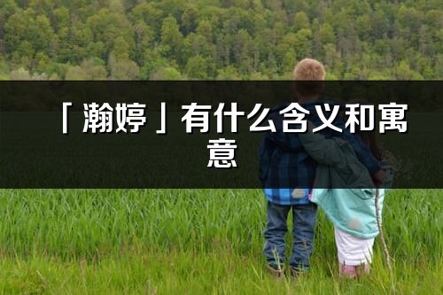 「瀚婷」有什么含义和寓意_瀚婷名字的出处与意思