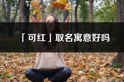 「可红」取名寓意好吗_可红名字含义及寓意