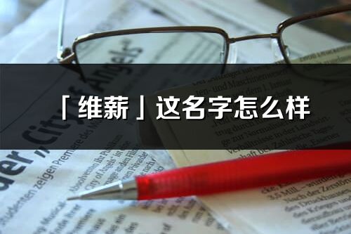 「维薪」这名字怎么样_维薪的名字解释