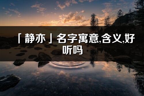 「静亦」名字寓意,含义,好听吗_静亦名字分析打分
