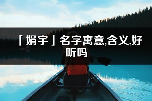 「娟宇」名字寓意,含义,好听吗_娟宇名字分析打分