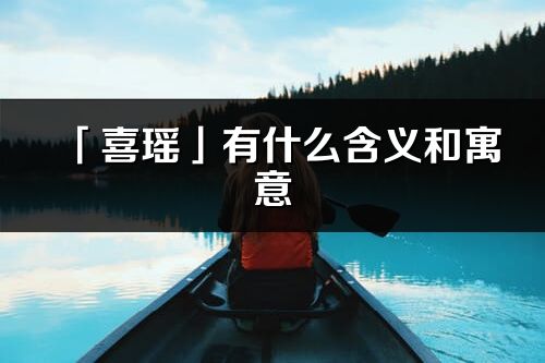 「喜瑶」有什么含义和寓意_喜瑶名字的出处与意思