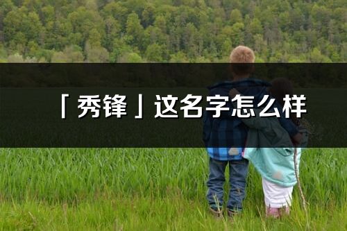 「秀锋」这名字怎么样_秀锋的名字解释