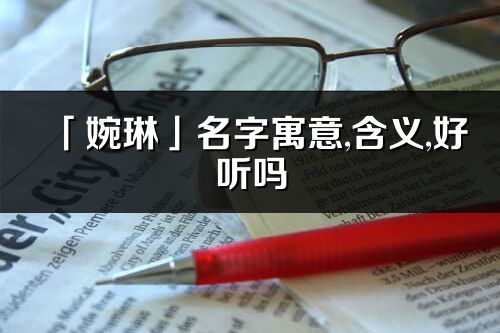 「婉琳」名字寓意,含义,好听吗_婉琳名字分析打分