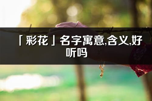 「彩花」名字寓意,含义,好听吗_彩花名字分析打分