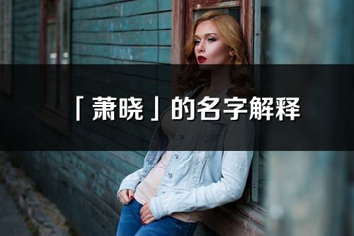 「萧晓」的名字解释_萧晓含义分析