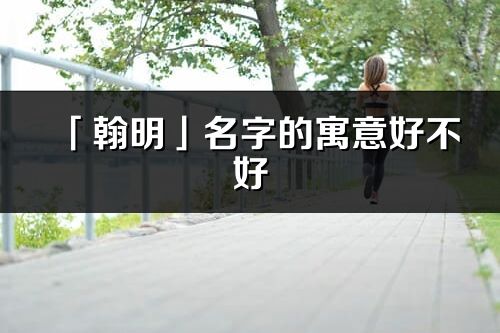 「翰明」名字的寓意好不好_翰明含义分析