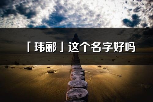 「玮郦」这个名字好吗_玮郦名字寓意,含义